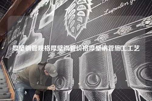 厚壁鋼管規格厚壁鋼管價格厚壁鋼管施工工藝