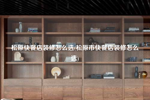 松原快餐店裝修怎么選(松原市快餐店裝修怎么選)