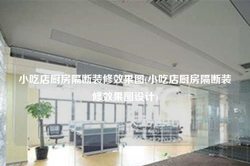 小吃店廚房隔斷裝修效果圖(小吃店廚房隔斷裝修效果圖設計)