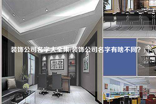 裝飾公司名字大全集(裝飾公司名字有啥不同?)