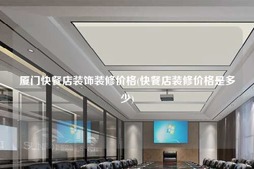 廈門快餐店裝飾裝修價(jià)格(快餐店裝修價(jià)格是多少)