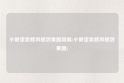 小餐館裝修風(fēng)格效果圖簡易(小餐館裝修風(fēng)格效果圖)