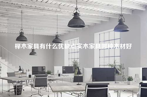 櫸木家具有什么優(yōu)缺點實木家具哪種木材好