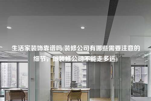 生活家裝飾靠譜嗎(裝修公司有哪些需要注意的細節,做裝修公司不能走多遠)