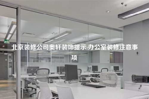 北京裝修公司奧軒裝飾提示:辦公室裝修注意事項(xiàng)