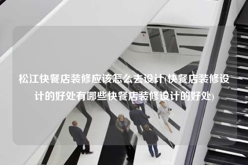 松江快餐店裝修應該怎么去設計(快餐店裝修設計的好處有哪些快餐店裝修設計的好處)