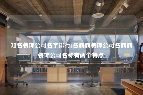知名裝飾公司名字排行(名鼎鼎裝飾公司名鼎鼎裝飾公司名稱有兩個(gè)特點(diǎn))