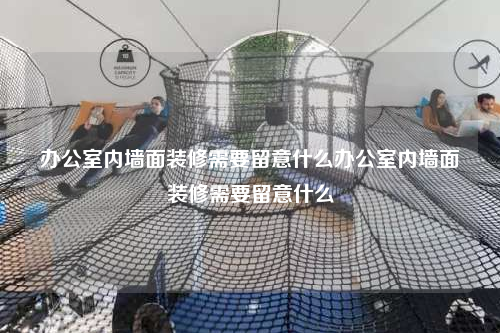 辦公室內墻面裝修需要留意什么辦公室內墻面裝修需要留意什么