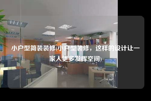 小戶型簡裝裝修(小戶型裝修,這樣的設計讓一家人更多發揮空間)