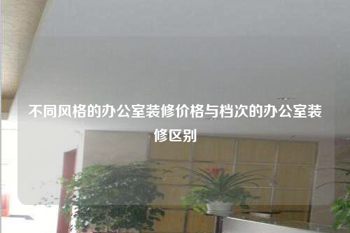 不同風格的辦公室裝修價格與檔次的辦公室裝修區別