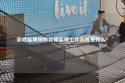 裝修監理細則裝修監理工作流程是什么