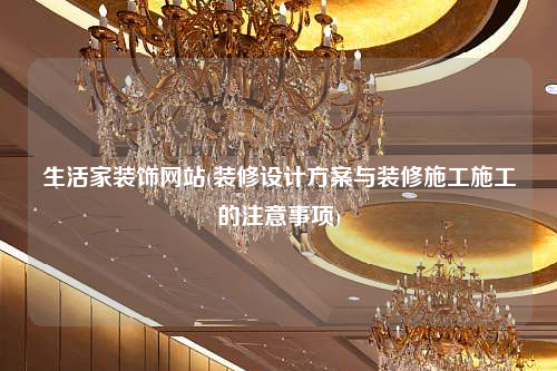 生活家裝飾網站(裝修設計方案與裝修施工施工的注意事項)