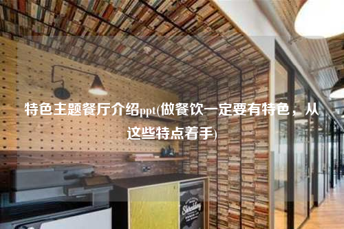 特色主題餐廳介紹ppt(做餐飲一定要有特色,從這些特點著手)