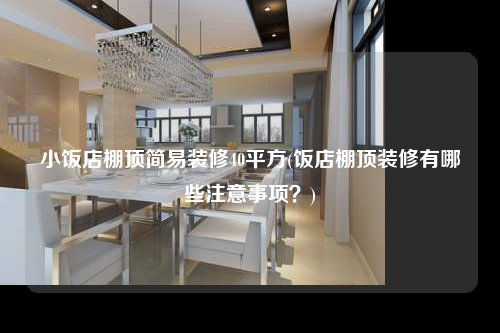 小飯店棚頂簡易裝修40平方(飯店棚頂裝修有哪些注意事項(xiàng)?)