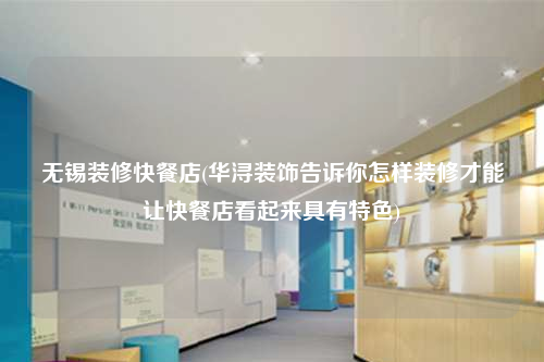 無錫裝修快餐店(華潯裝飾告訴你怎樣裝修才能讓快餐店看起來具有特色)