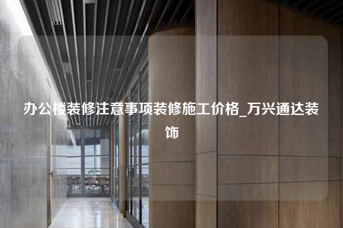 辦公樓裝修注意事項(xiàng)裝修施工價(jià)格_萬(wàn)興通達(dá)裝飾