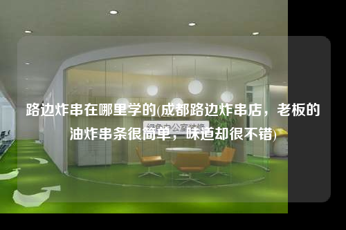 路邊炸串在哪里學的(成都路邊炸串店,老板的油炸串條很簡單,味道卻很不錯)