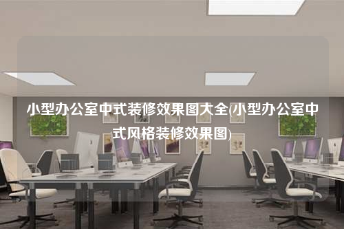 小型辦公室中式裝修效果圖大全(小型辦公室中式風格裝修效果圖)