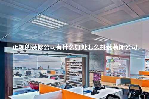 正規(guī)的裝修公司有什么好處怎么挑選裝飾公司