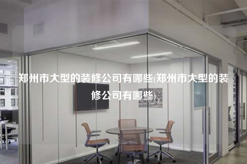 鄭州市大型的裝修公司有哪些(鄭州市大型的裝修公司有哪些)
