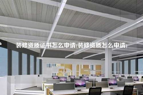 裝修資質證書怎么申請(裝修資質怎么申請)