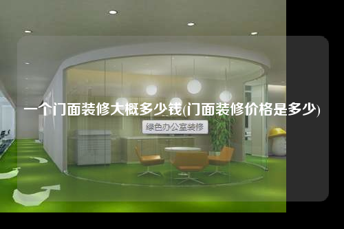 一個門面裝修大概多少錢(門面裝修價格是多少)