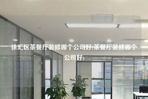 徐匯區茶餐廳裝修哪個公司好(茶餐廳裝修哪個公司好)