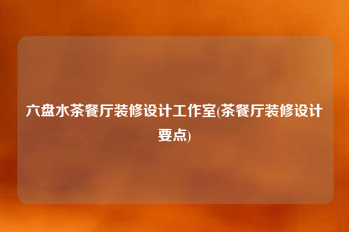 六盤(pán)水茶餐廳裝修設(shè)計(jì)工作室(茶餐廳裝修設(shè)計(jì)要點(diǎn))