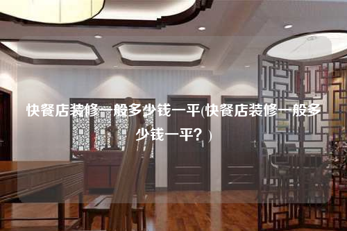快餐店裝修一般多少錢一平(快餐店裝修一般多少錢一平?)