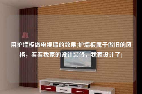 用護墻板做電視墻的效果(護墻板屬于做舊的風格,看看我家的設計裝修,我家設計了)