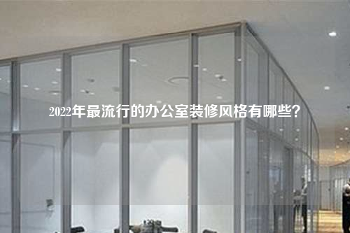 2022年最流行的辦公室裝修風格有哪些?