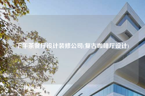 下午茶餐廳設(shè)計(jì)裝修公司(復(fù)古咖啡廳設(shè)計(jì))