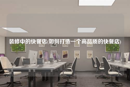 裝修中的快餐店(如何打造一個高品質的快餐店)