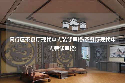 閔行區(qū)茶餐廳現(xiàn)代中式裝修風(fēng)格(茶餐廳現(xiàn)代中式裝修風(fēng)格)