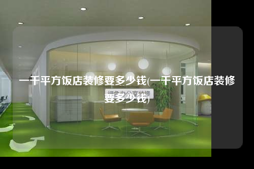 一千平方飯店裝修要多少錢(一千平方飯店裝修要多少錢)