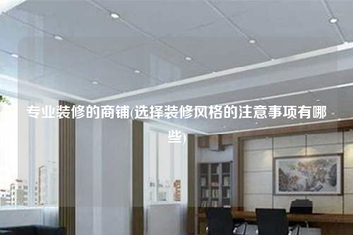 專業(yè)裝修的商鋪(選擇裝修風(fēng)格的注意事項(xiàng)有哪些)