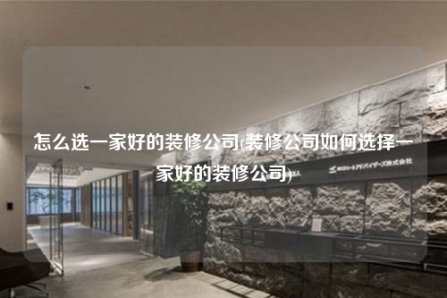 怎么選一家好的裝修公司(裝修公司如何選擇一家好的裝修公司)