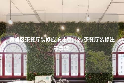 青浦區茶餐廳裝修應該注意什么(茶餐廳裝修注意事項)