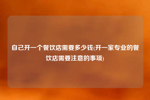 自己開一個餐飲店需要多少錢(開一家專業的餐飲店需要注意的事項)