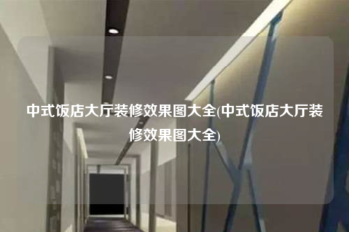 中式飯店大廳裝修效果圖大全(中式飯店大廳裝修效果圖大全)