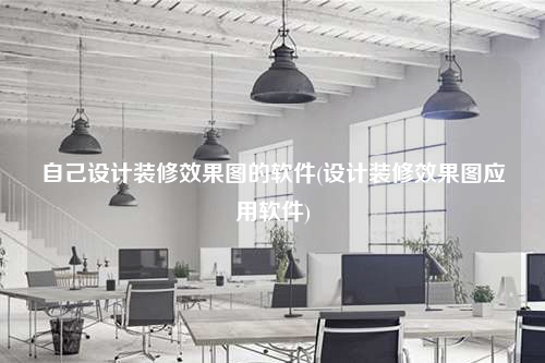 自己設計裝修效果圖的軟件(設計裝修效果圖應用軟件)