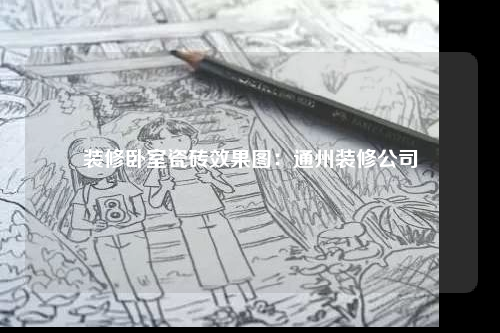 裝修臥室瓷磚效果圖:通州裝修公司