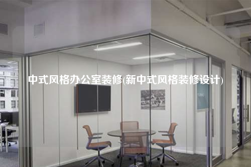 中式風(fēng)格辦公室裝修(新中式風(fēng)格裝修設(shè)計(jì))