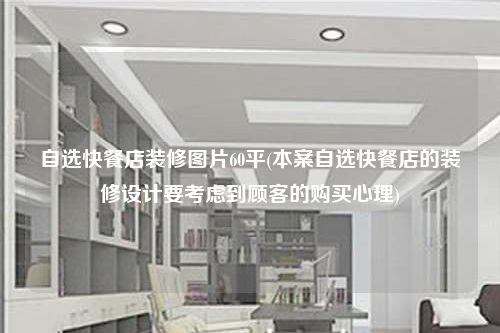 自選快餐店裝修圖片60平(本案自選快餐店的裝修設計要考慮到顧客的購買心理)