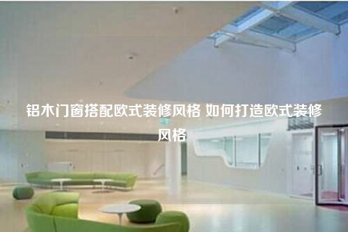 鋁木門窗搭配歐式裝修風(fēng)格 如何打造歐式裝修風(fēng)格