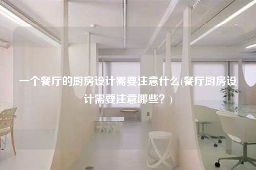 一個餐廳的廚房設計需要注意什么(餐廳廚房設計需要注意哪些?)