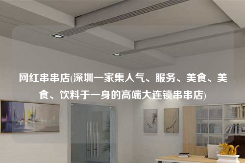 網紅串串店(深圳一家集人氣、服務、美食、美食、飲料于一身的高端大連鎖串串店)