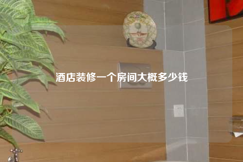 酒店裝修一個(gè)房間大概多少錢