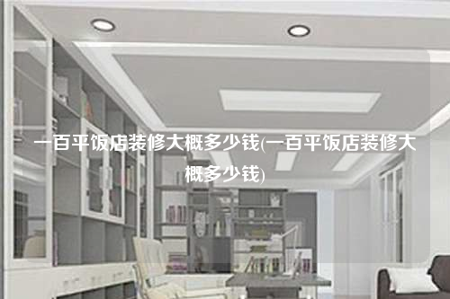 一百平飯店裝修大概多少錢(一百平飯店裝修大概多少錢)