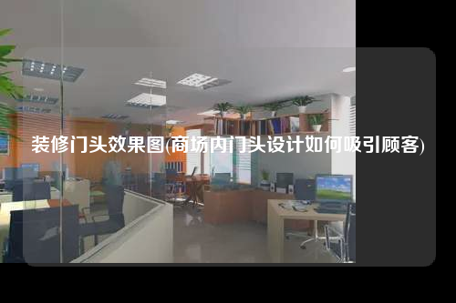 裝修門頭效果圖(商場(chǎng)內(nèi)門頭設(shè)計(jì)如何吸引顧客)